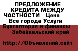 ПРЕДЛОЖЕНИЕ КРЕДИТА МЕЖДУ ЧАСТНОСТИ › Цена ­ 0 - Все города Услуги » Бухгалтерия и финансы   . Забайкальский край